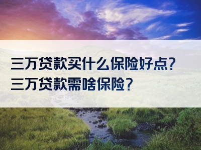 三万贷款买什么保险好点？三万贷款需啥保险？