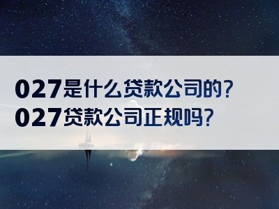 027是什么贷款公司的？027贷款公司正规吗？