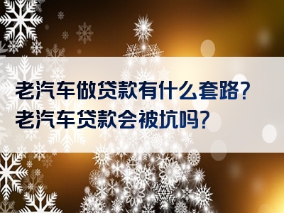 老汽车做贷款有什么套路？老汽车贷款会被坑吗？