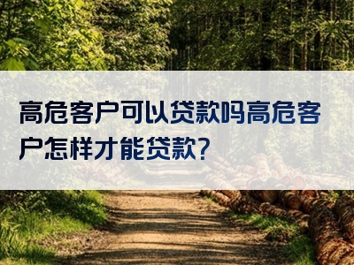 高危客户可以贷款吗高危客户怎样才能贷款？