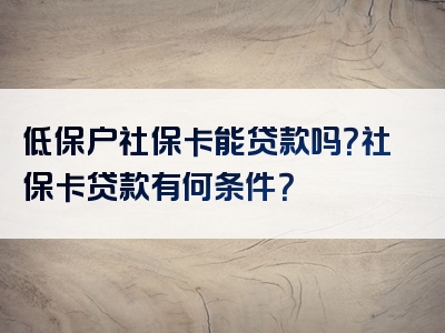 低保户社保卡能贷款吗？社保卡贷款有何条件？