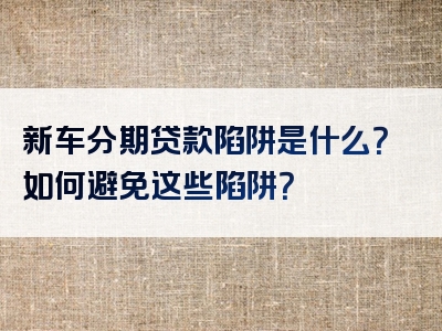 新车分期贷款陷阱是什么？如何避免这些陷阱？