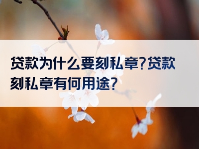 贷款为什么要刻私章？贷款刻私章有何用途？